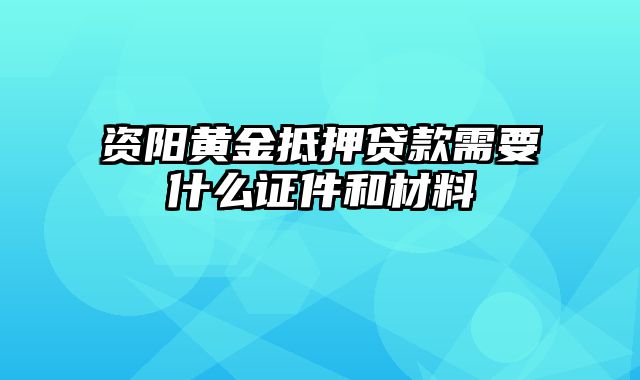 资阳黄金抵押贷款需要什么证件和材料