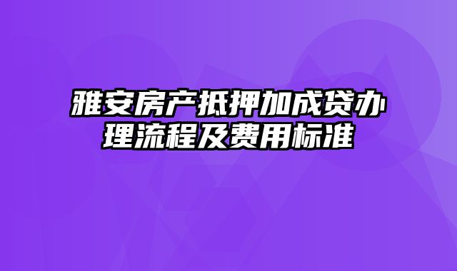 雅安房产抵押加成贷办理流程及费用标准