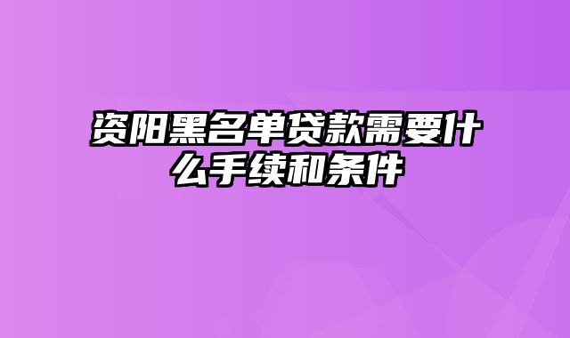 资阳黑名单贷款需要什么手续和条件