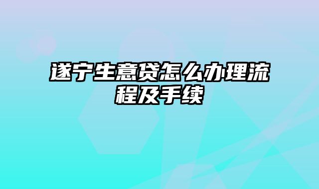 遂宁生意贷怎么办理流程及手续