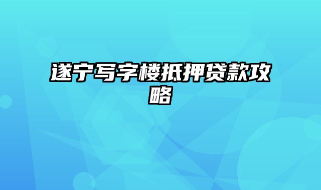 遂宁写字楼抵押贷款攻略