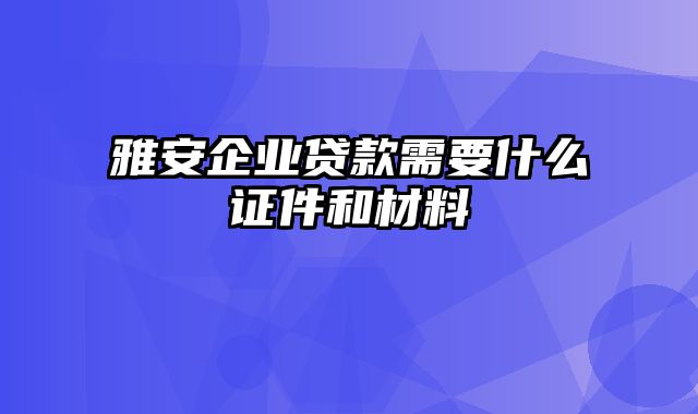 雅安企业贷款需要什么证件和材料