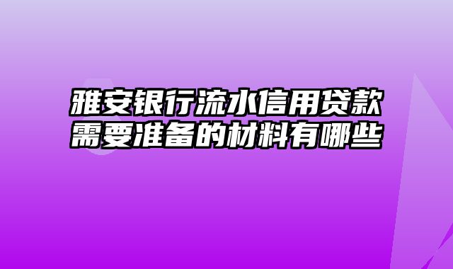 雅安银行流水信用贷款需要准备的材料有哪些