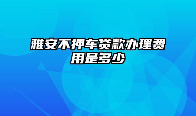 雅安不押车贷款办理费用是多少