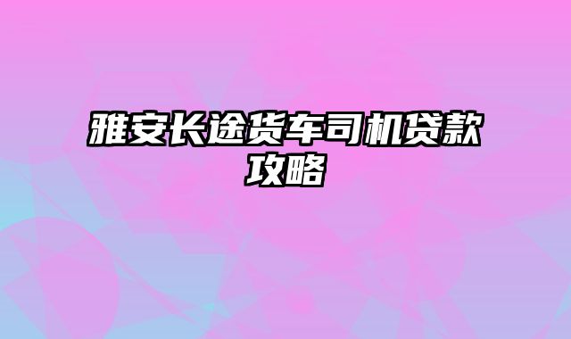 雅安长途货车司机贷款攻略