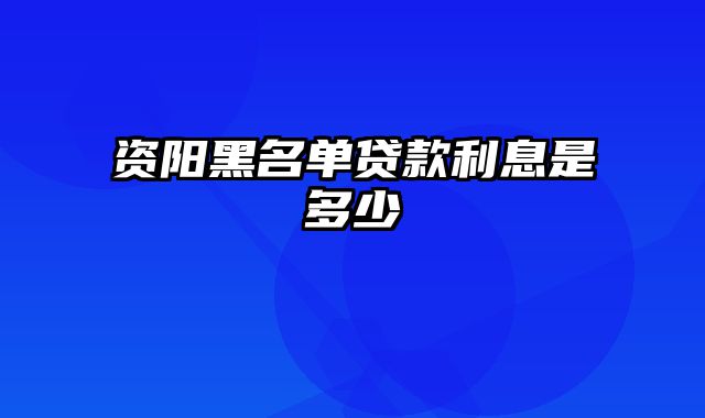 资阳黑名单贷款利息是多少