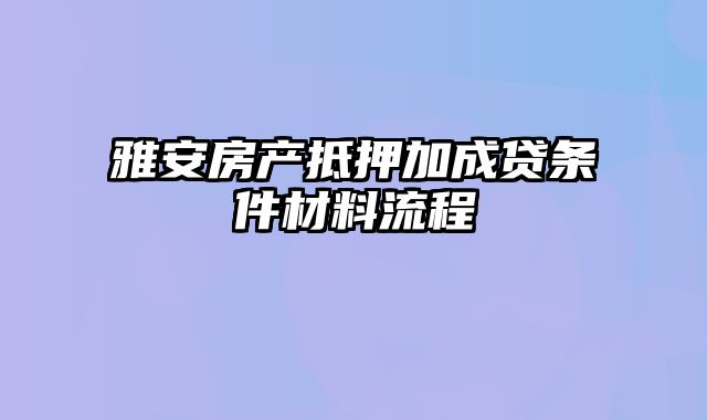 雅安房产抵押加成贷条件材料流程