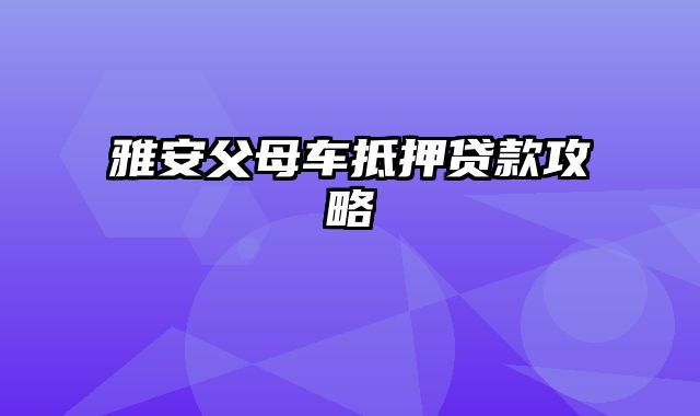 雅安父母车抵押贷款攻略