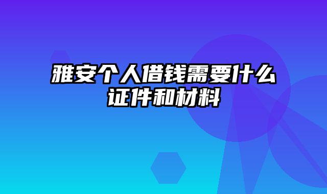 雅安个人借钱需要什么证件和材料