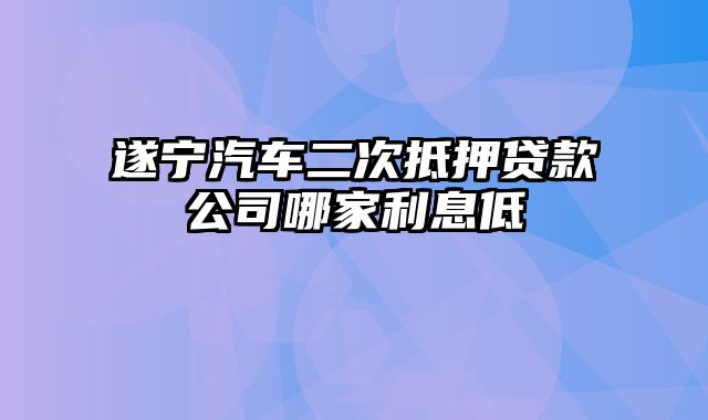 遂宁汽车二次抵押贷款公司哪家利息低