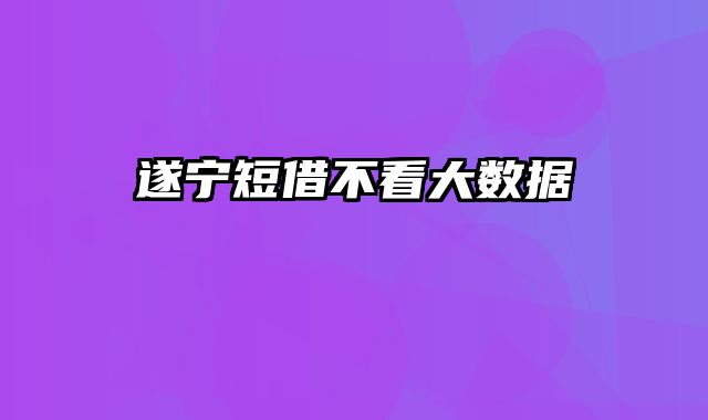 遂宁短借不看大数据