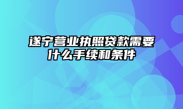 遂宁营业执照贷款需要什么手续和条件