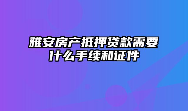 雅安房产抵押贷款需要什么手续和证件