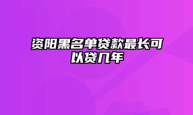 资阳黑名单贷款最长可以贷几年