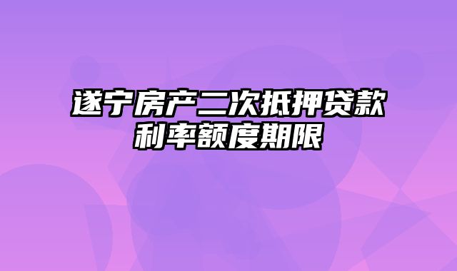 遂宁房产二次抵押贷款利率额度期限