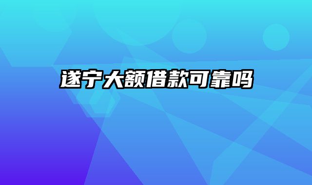 遂宁大额借款可靠吗