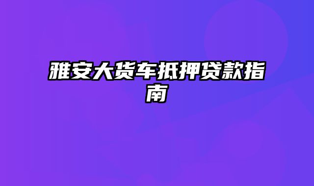 雅安大货车抵押贷款指南