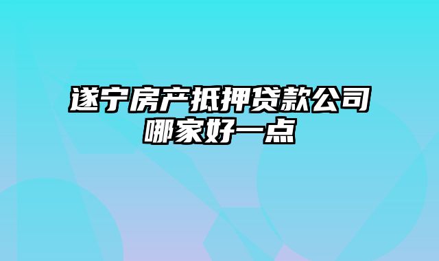 遂宁房产抵押贷款公司哪家好一点