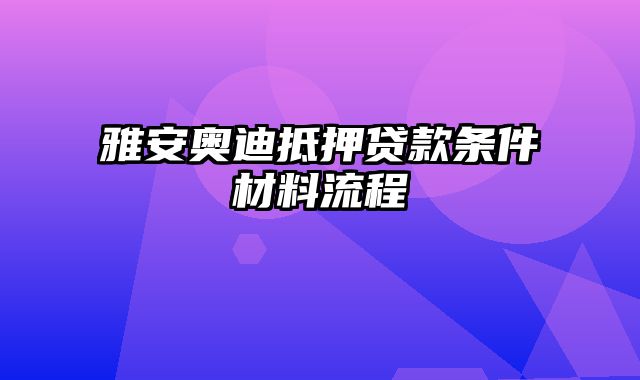 雅安奥迪抵押贷款条件材料流程