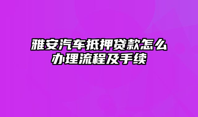 雅安汽车抵押贷款怎么办理流程及手续