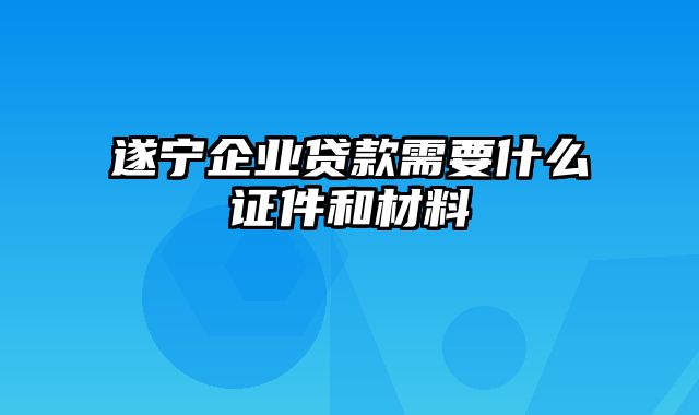 遂宁企业贷款需要什么证件和材料