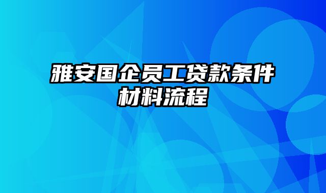 雅安国企员工贷款条件材料流程