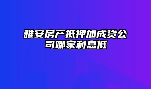 雅安房产抵押加成贷公司哪家利息低