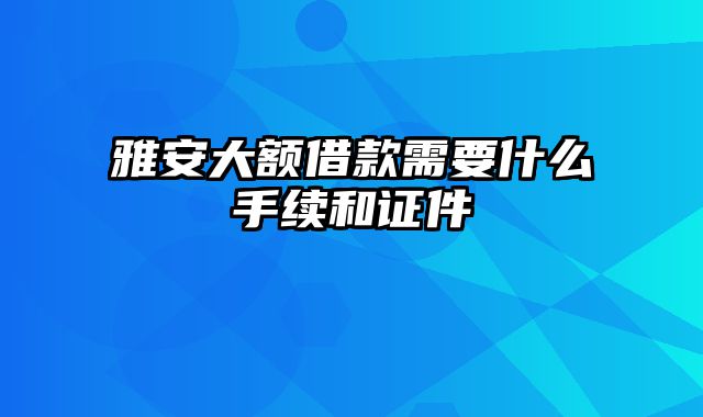 雅安大额借款需要什么手续和证件