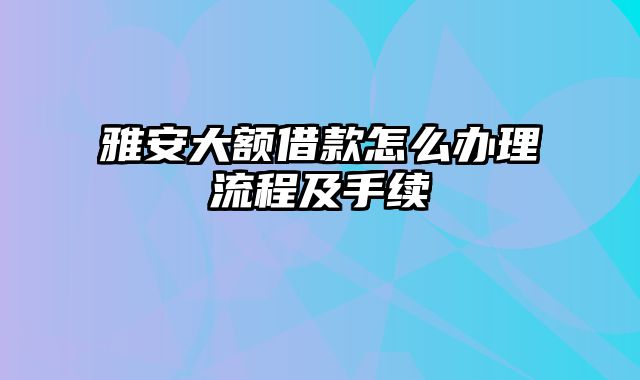 雅安大额借款怎么办理流程及手续