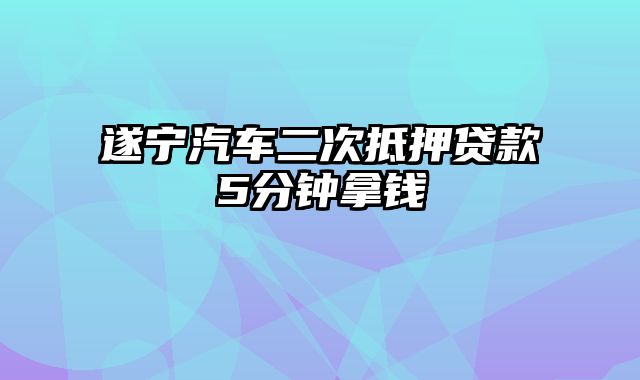 遂宁汽车二次抵押贷款5分钟拿钱