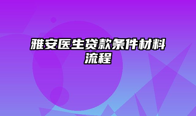 雅安医生贷款条件材料流程