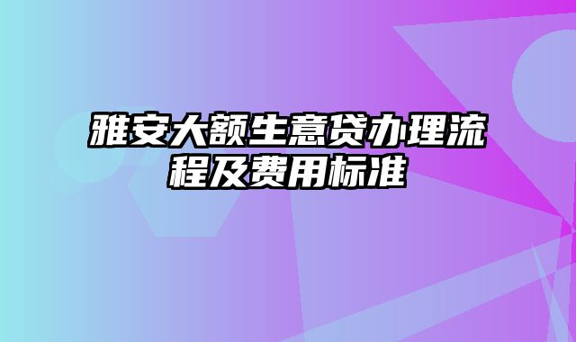 雅安大额生意贷办理流程及费用标准