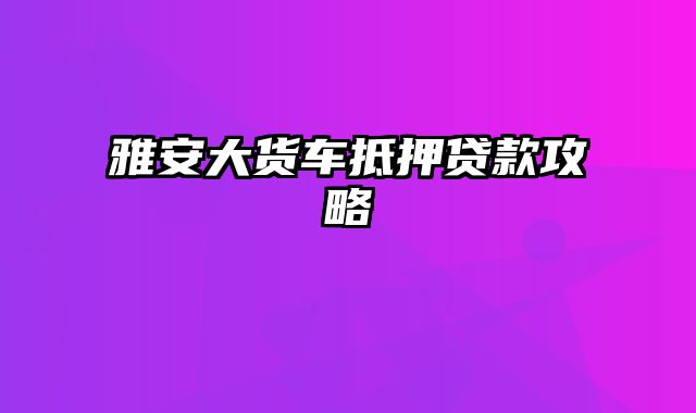 雅安大货车抵押贷款攻略