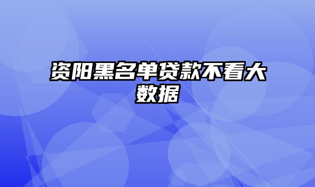 资阳黑名单贷款不看大数据