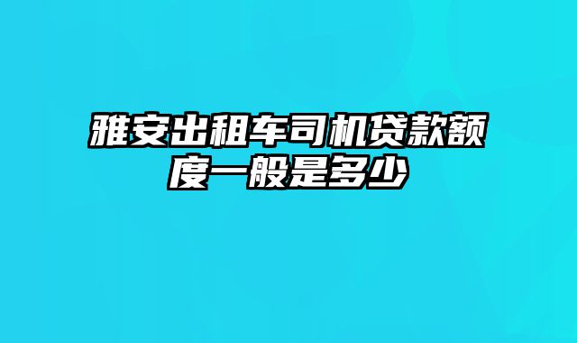 雅安出租车司机贷款额度一般是多少