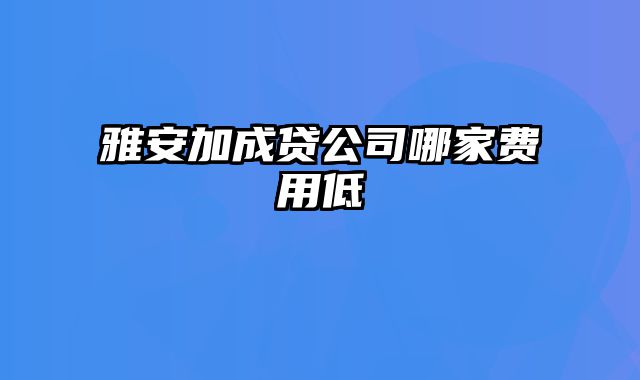 雅安加成贷公司哪家费用低