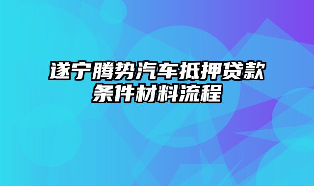 遂宁腾势汽车抵押贷款条件材料流程