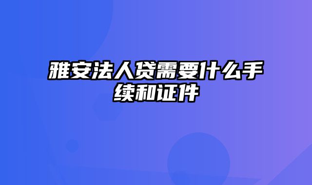 雅安法人贷需要什么手续和证件