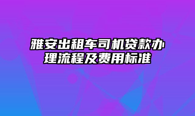 雅安出租车司机贷款办理流程及费用标准