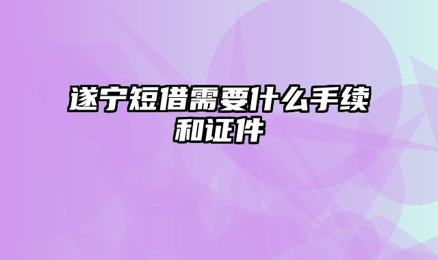 遂宁短借需要什么手续和证件