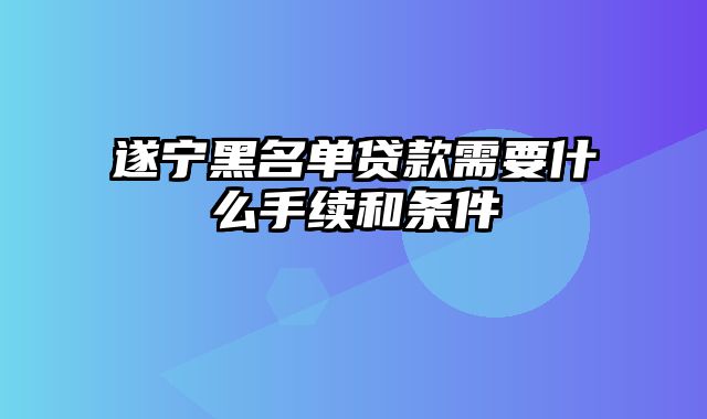 遂宁黑名单贷款需要什么手续和条件