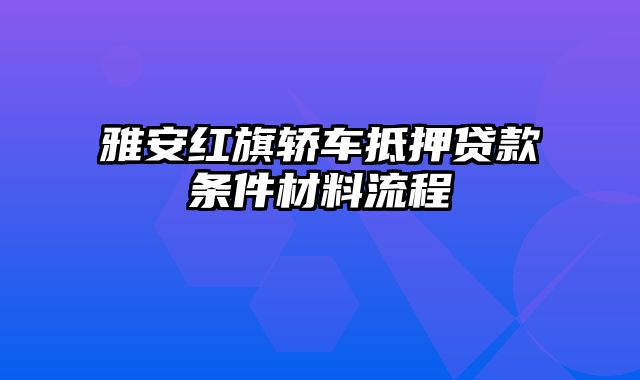 雅安红旗轿车抵押贷款条件材料流程