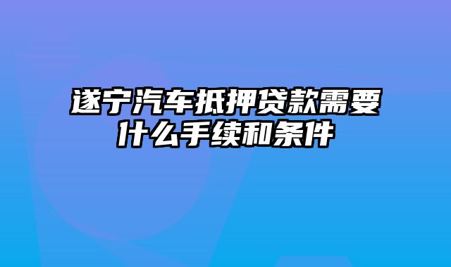 遂宁汽车抵押贷款需要什么手续和条件