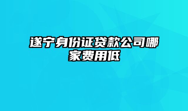 遂宁身份证贷款公司哪家费用低