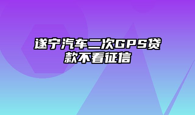 遂宁汽车二次GPS贷款不看征信