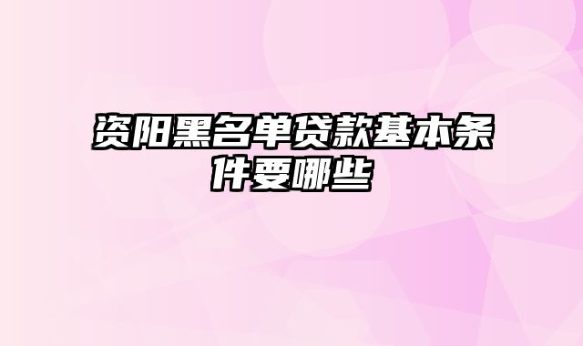 资阳黑名单贷款基本条件要哪些