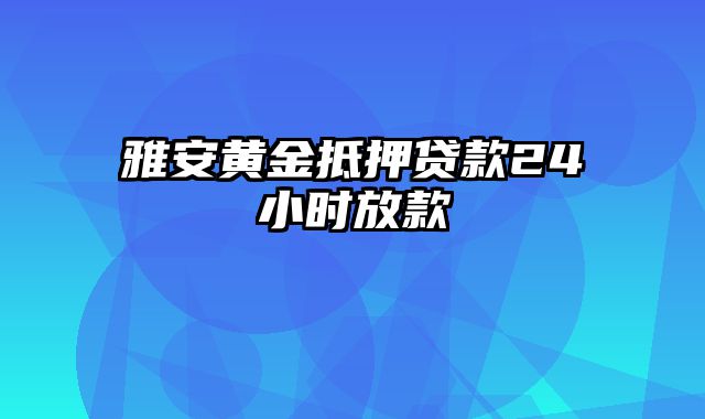 雅安黄金抵押贷款24小时放款