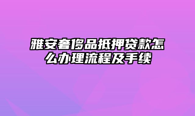 雅安奢侈品抵押贷款怎么办理流程及手续