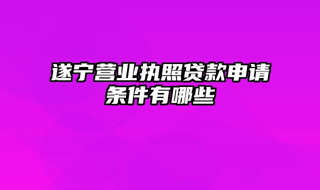 遂宁营业执照贷款申请条件有哪些