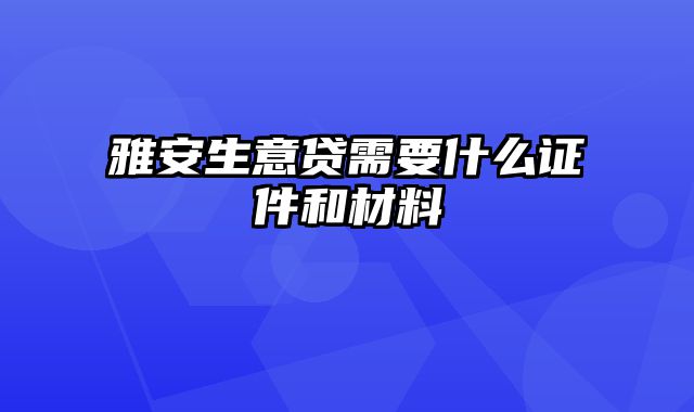 雅安生意贷需要什么证件和材料